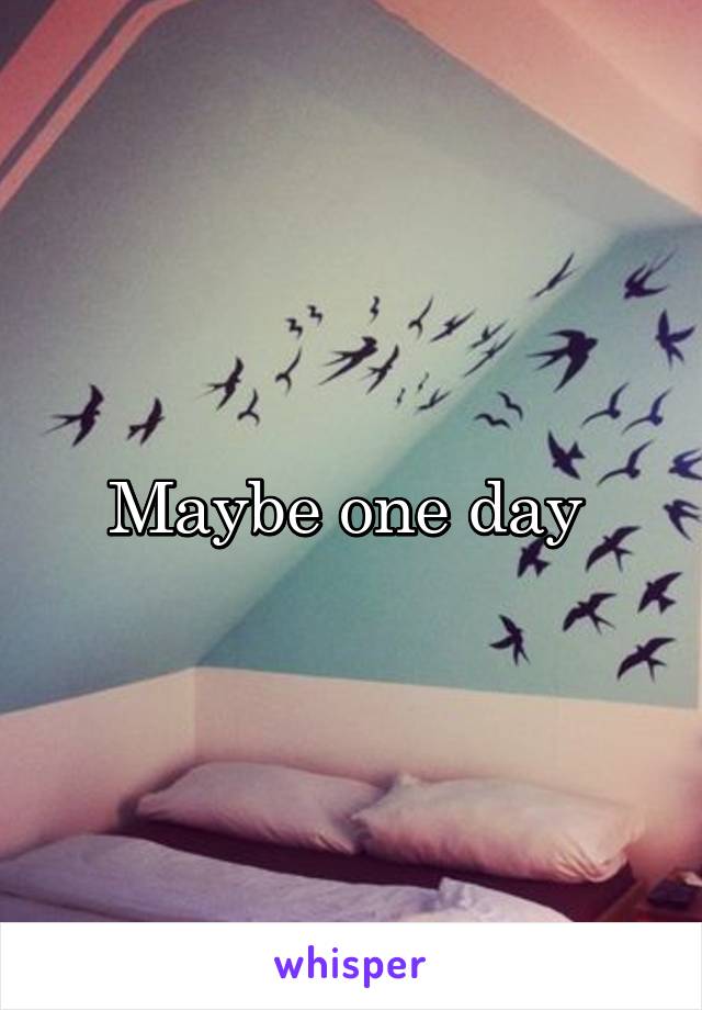 Maybe one day 