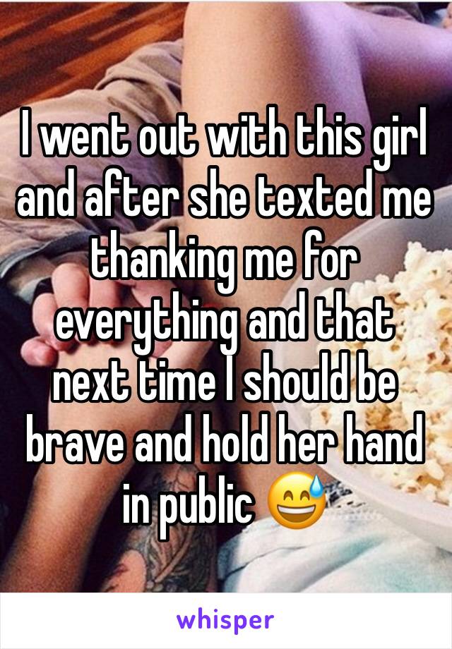 I went out with this girl and after she texted me thanking me for everything and that next time I should be brave and hold her hand in public 😅