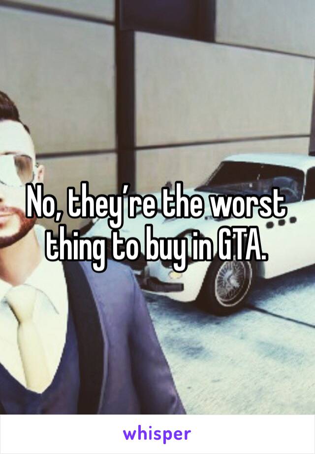 No, they’re the worst thing to buy in GTA.
