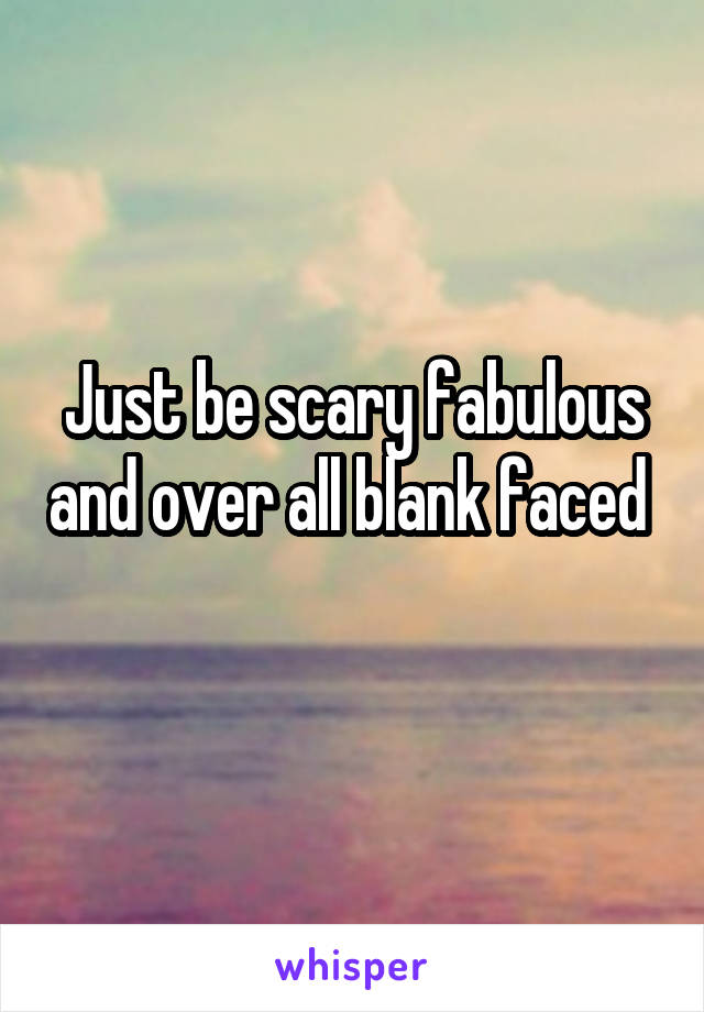 Just be scary fabulous and over all blank faced 
