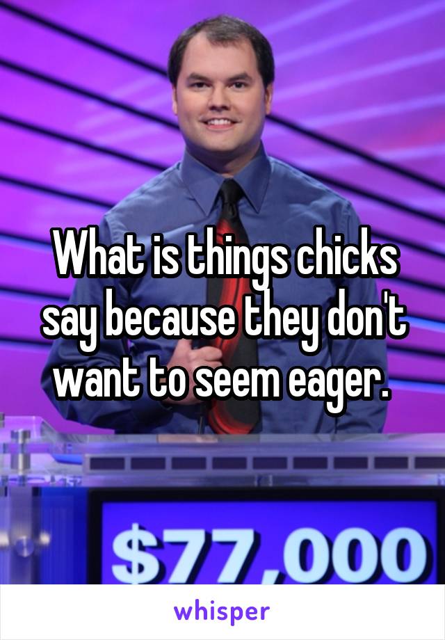 What is things chicks say because they don't want to seem eager. 