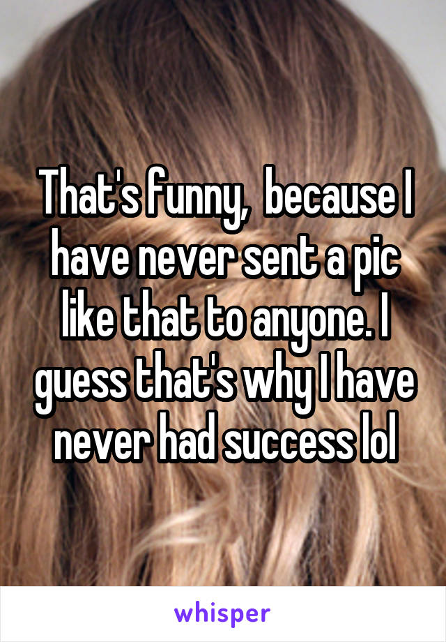 That's funny,  because I have never sent a pic like that to anyone. I guess that's why I have never had success lol