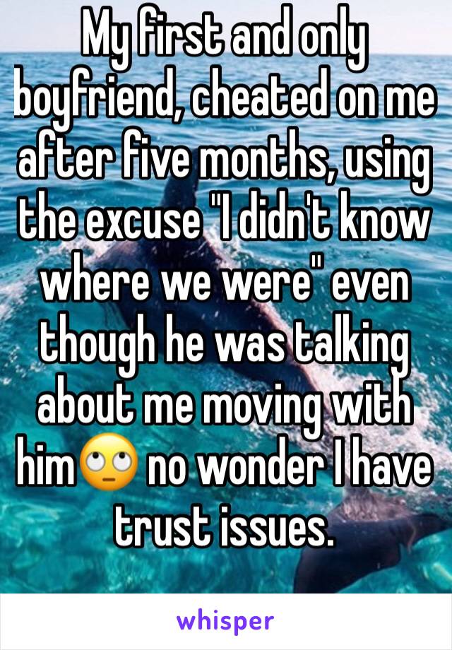 My first and only boyfriend, cheated on me after five months, using the excuse "I didn't know where we were" even though he was talking about me moving with him🙄 no wonder I have trust issues.