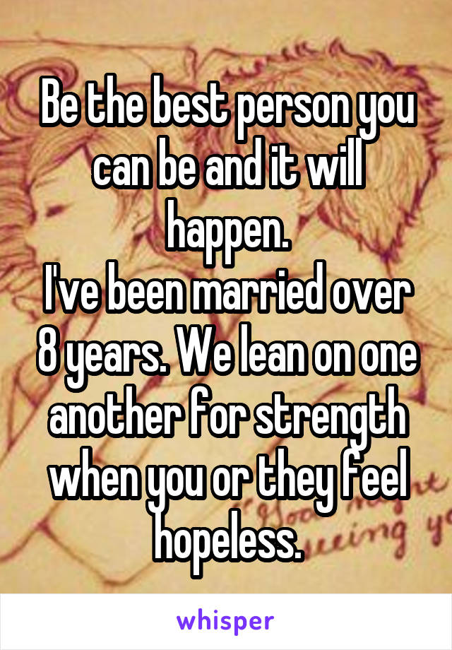 Be the best person you can be and it will happen.
I've been married over 8 years. We lean on one another for strength when you or they feel hopeless.