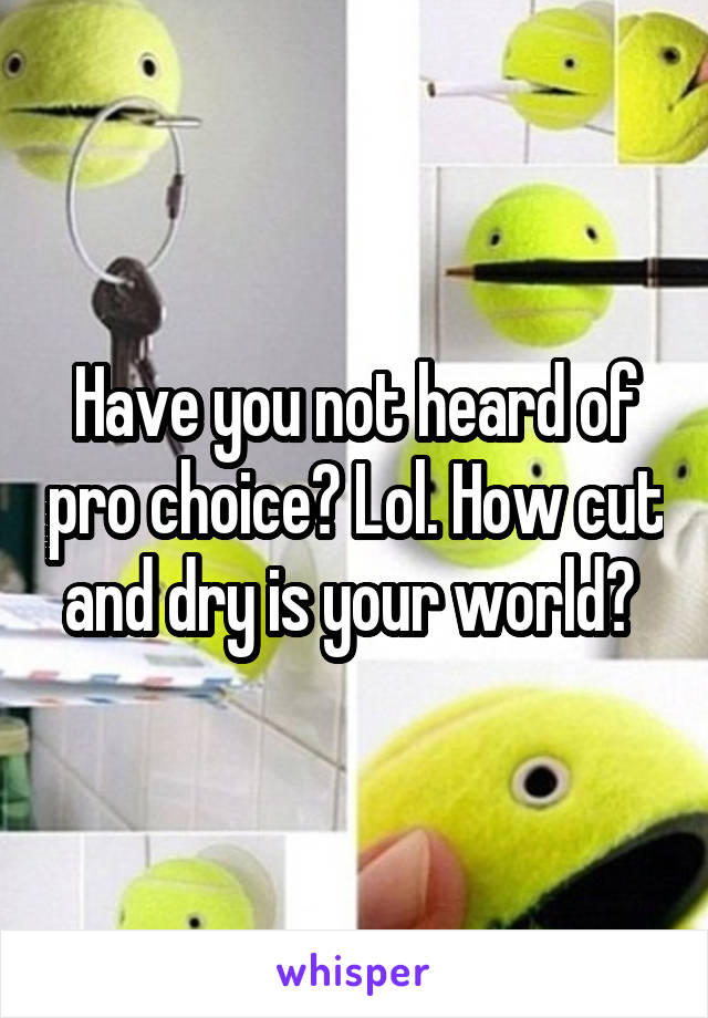 Have you not heard of pro choice? Lol. How cut and dry is your world? 