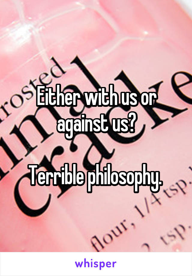 Either with us or against us?

Terrible philosophy. 