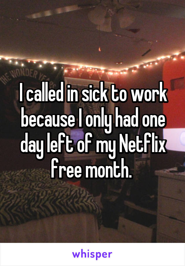 I called in sick to work because I only had one day left of my Netflix free month. 