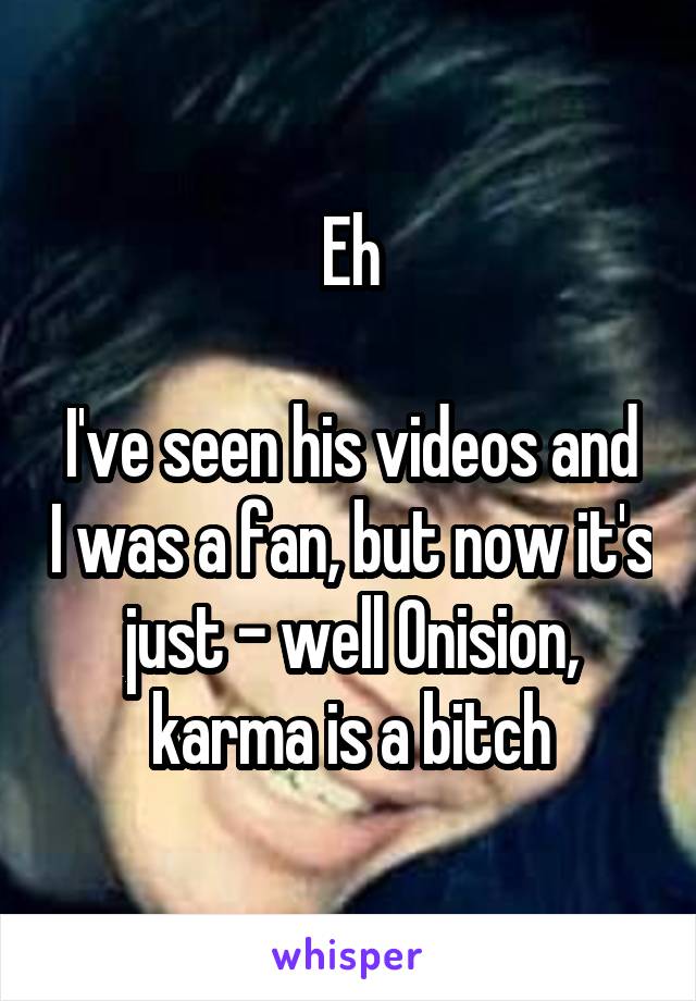 Eh

I've seen his videos and I was a fan, but now it's just - well Onision, karma is a bitch