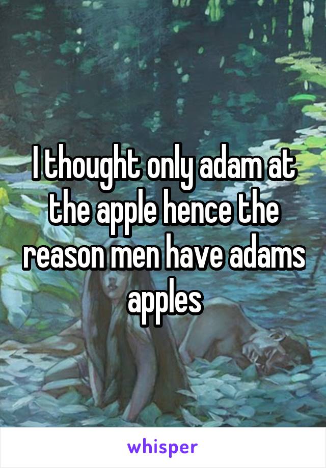 I thought only adam at the apple hence the reason men have adams apples