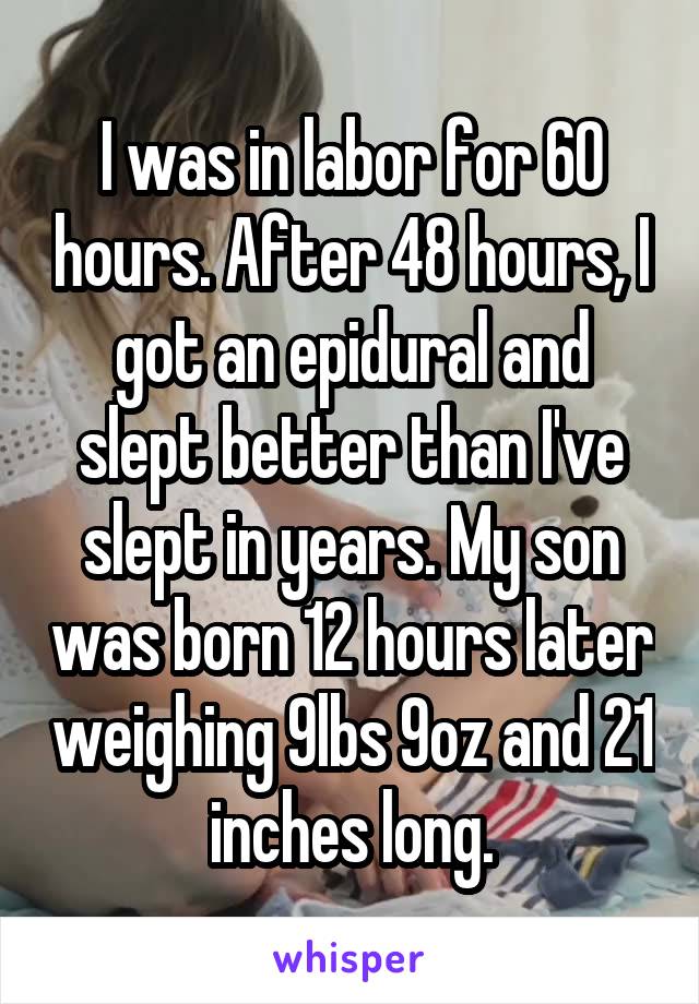 I was in labor for 60 hours. After 48 hours, I got an epidural and slept better than I've slept in years. My son was born 12 hours later weighing 9lbs 9oz and 21 inches long.