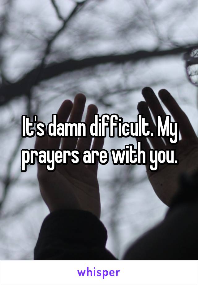 It's damn difficult. My prayers are with you.