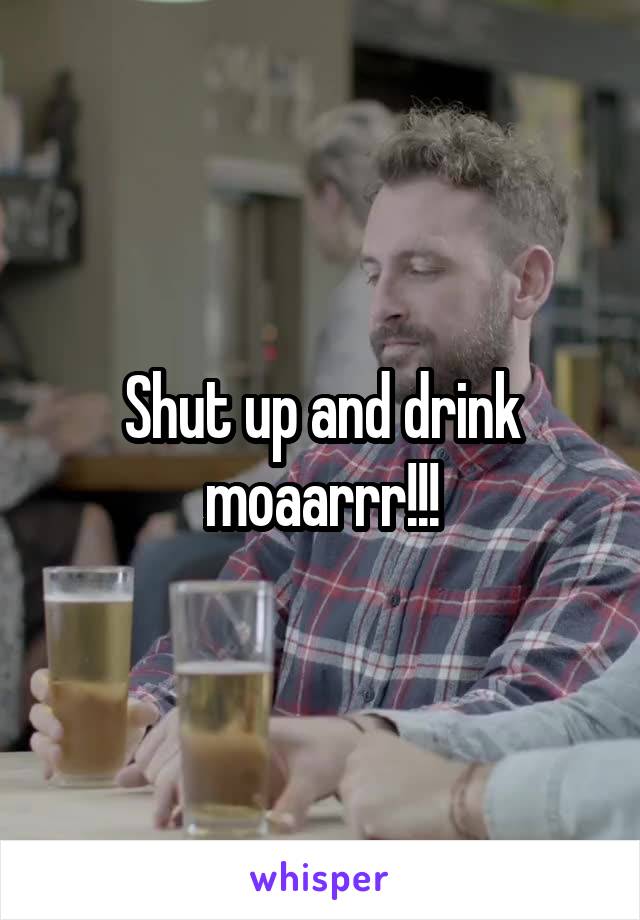 Shut up and drink moaarrr!!!