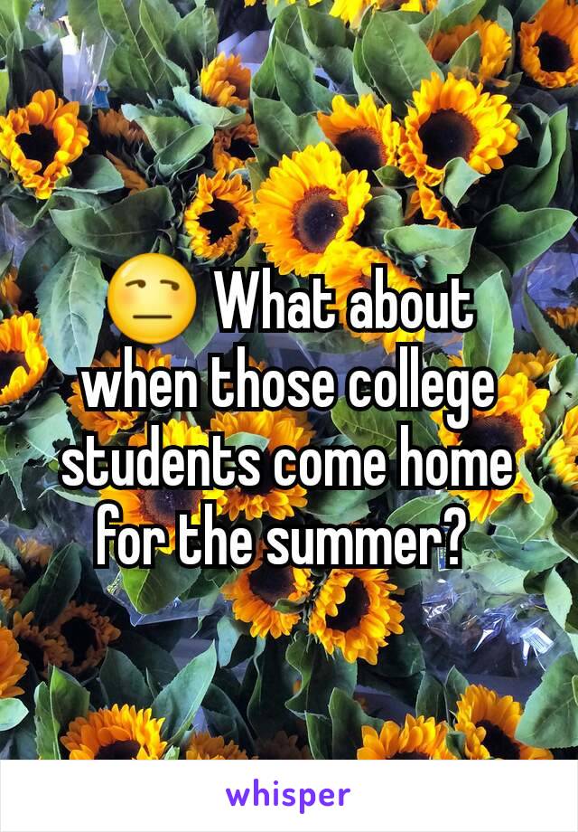 😒 What about when those college students come home for the summer? 