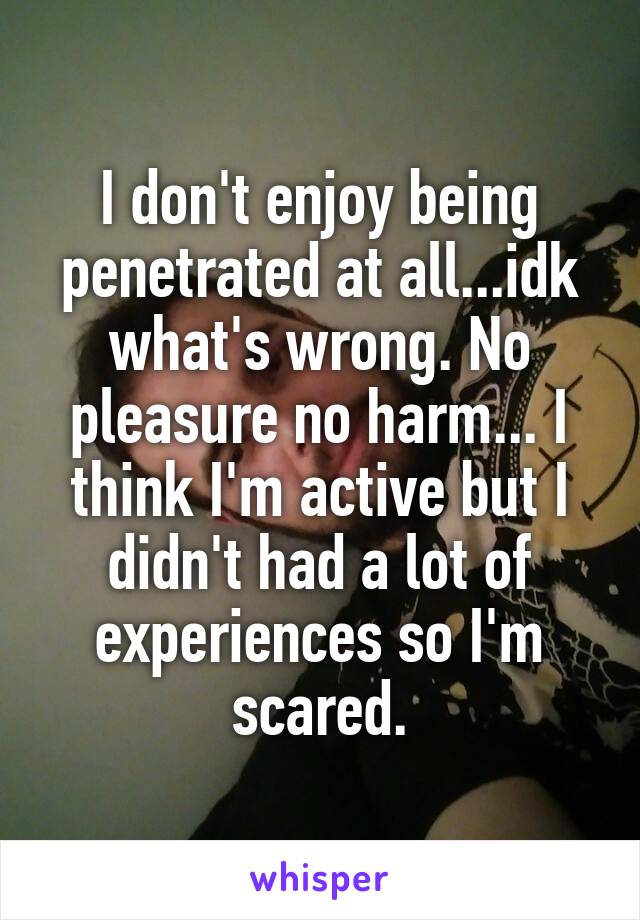 I don't enjoy being penetrated at all...idk what's wrong. No pleasure no harm... I think I'm active but I didn't had a lot of experiences so I'm scared.