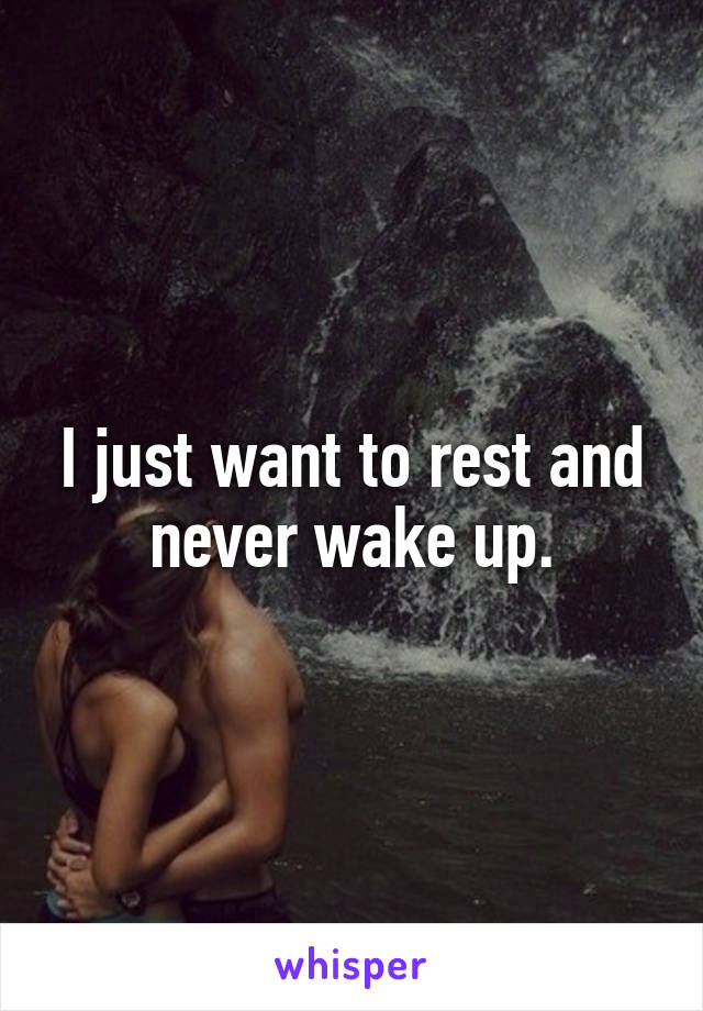 I just want to rest and never wake up.