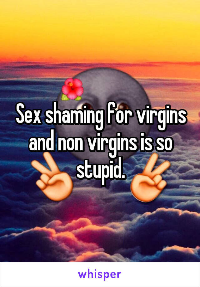 Sex shaming for virgins and non virgins is so stupid.