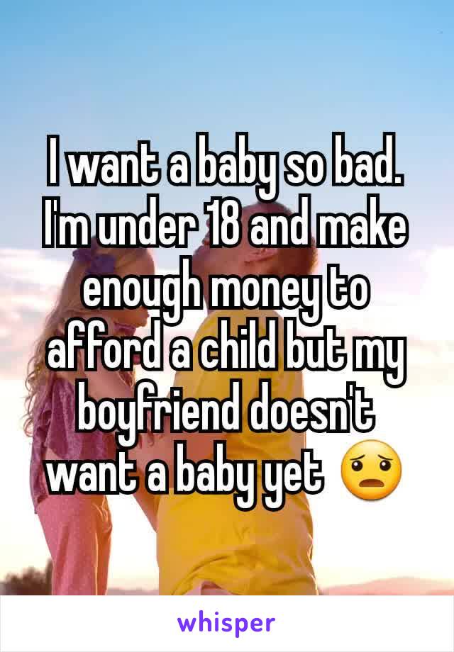 I want a baby so bad. I'm under 18 and make enough money to afford a child but my boyfriend doesn't want a baby yet 😦