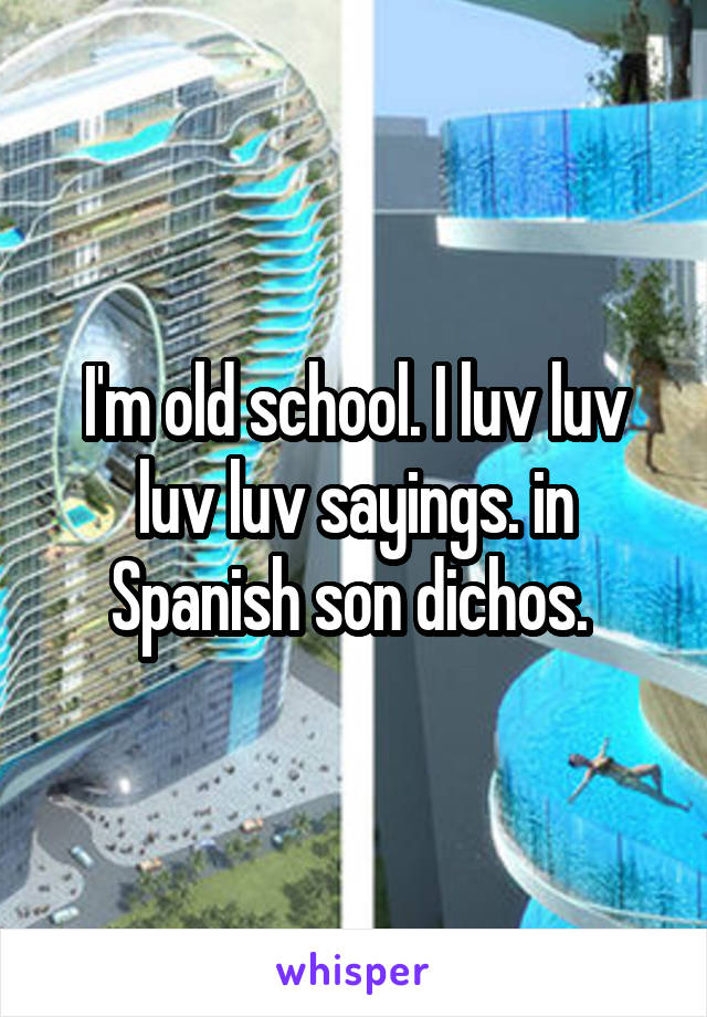 I'm old school. I luv luv luv luv sayings. in Spanish son dichos. 