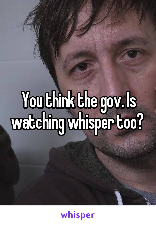 You think the gov. Is watching whisper too? 