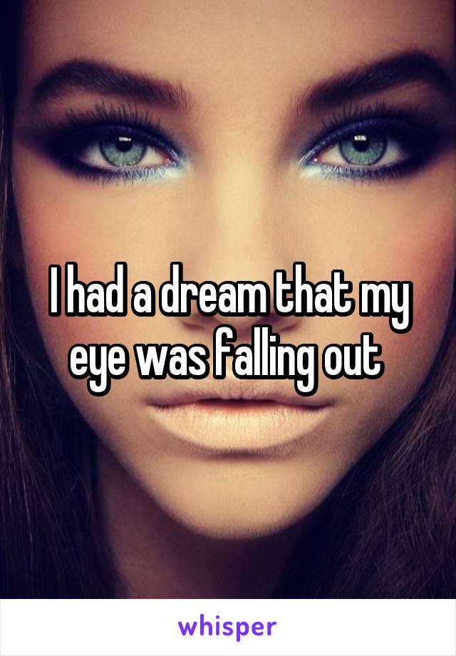 I had a dream that my eye was falling out 