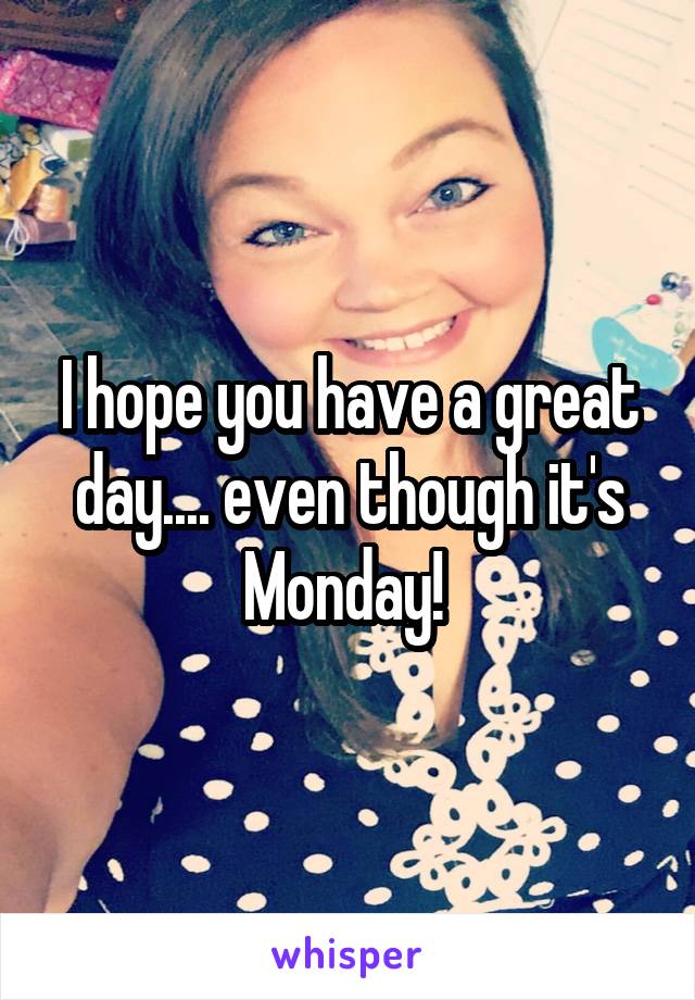 I hope you have a great day.... even though it's Monday! 