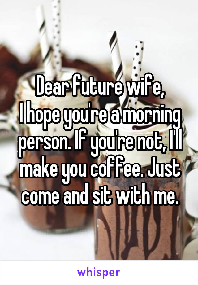 Dear future wife,
I hope you're a morning person. If you're not, I'll make you coffee. Just come and sit with me.