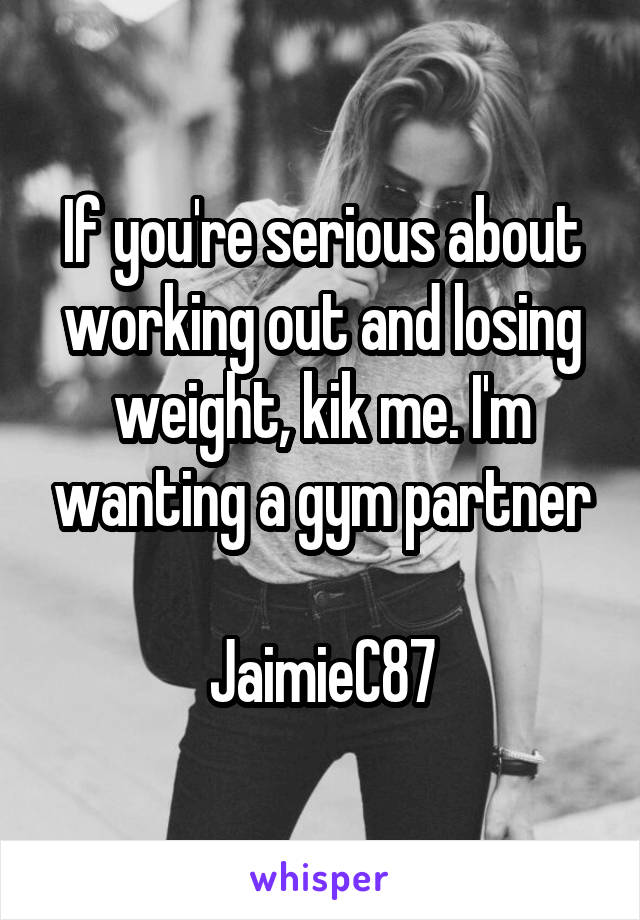 If you're serious about working out and losing weight, kik me. I'm wanting a gym partner

JaimieC87