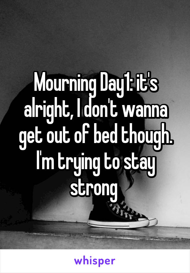 Mourning Day1: it's alright, I don't wanna get out of bed though. I'm trying to stay strong 