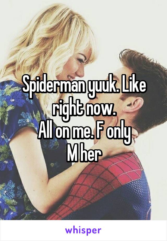 Spiderman yuuk. Like right now.
All on me. F only
M her