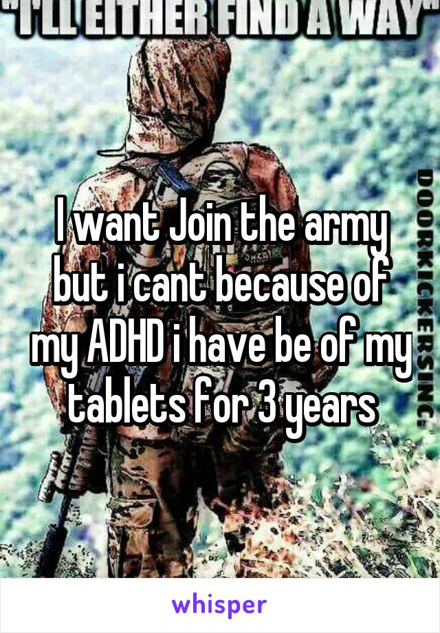 I want Join the army but i cant because of my ADHD i have be of my tablets for 3 years