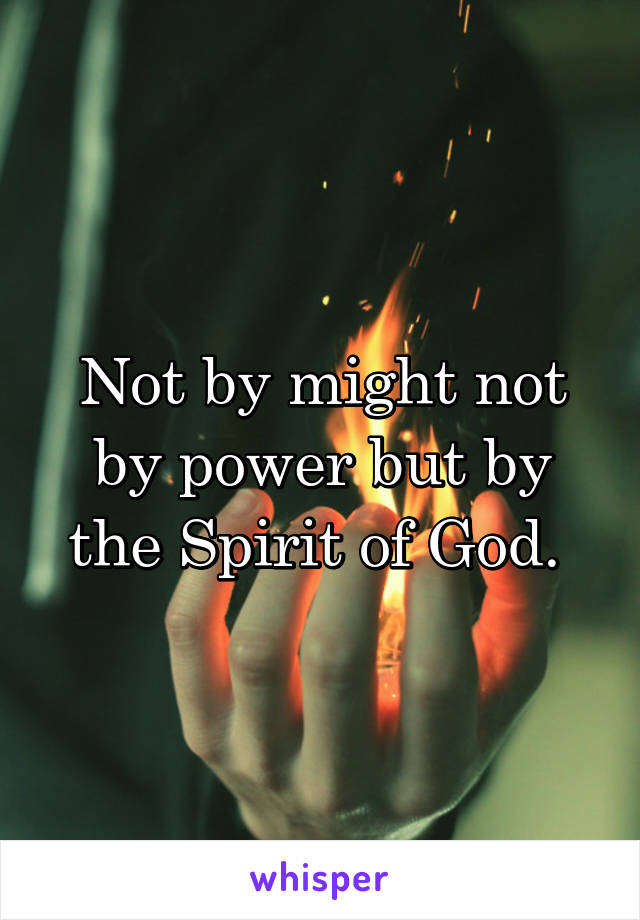 Not by might not by power but by the Spirit of God. 