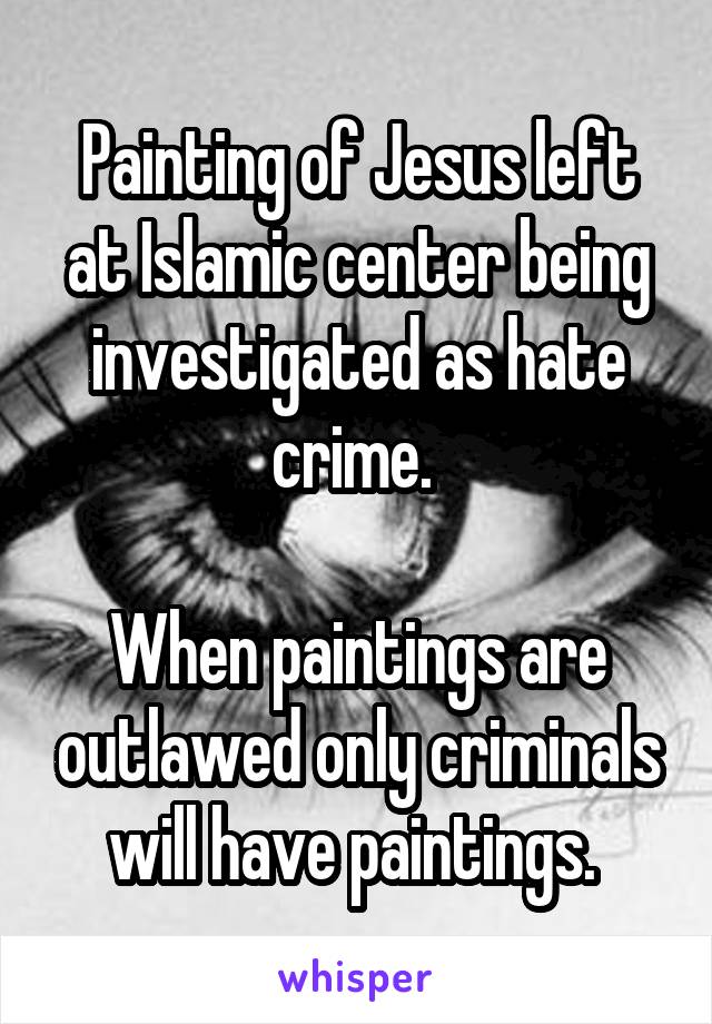 Painting of Jesus left at Islamic center being investigated as hate crime. 

When paintings are outlawed only criminals will have paintings. 