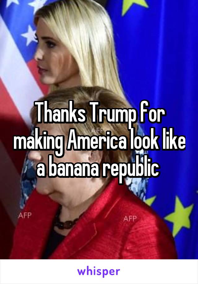 Thanks Trump for making America look like a banana republic 