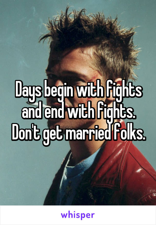 Days begin with fights and end with fights. Don't get married folks.