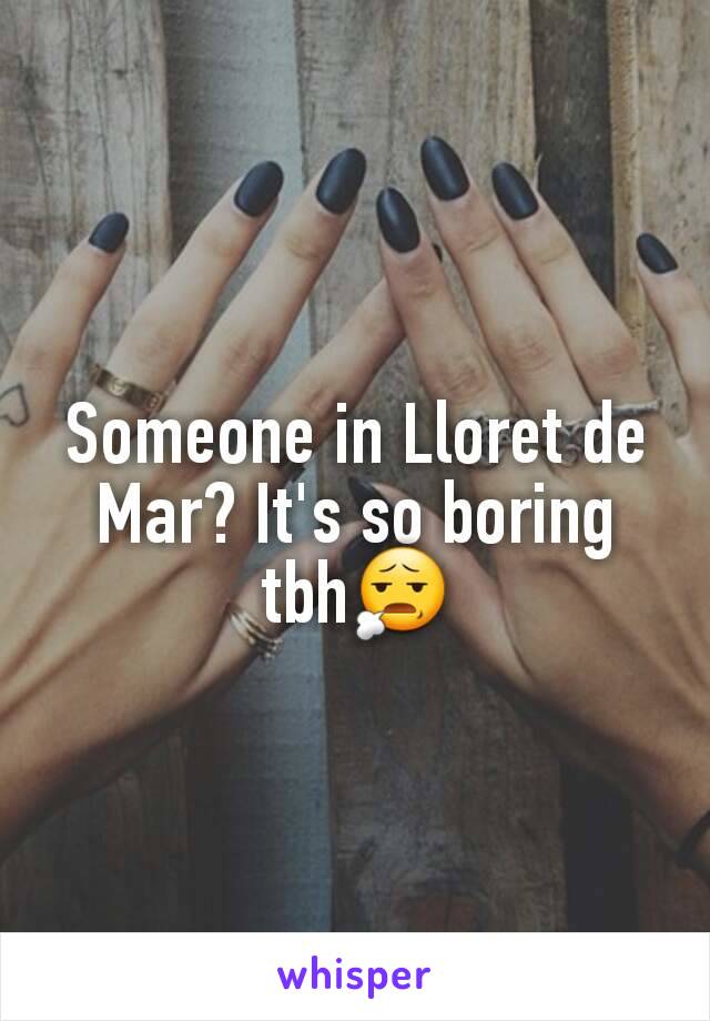 Someone in Lloret de Mar? It's so boring tbh😧