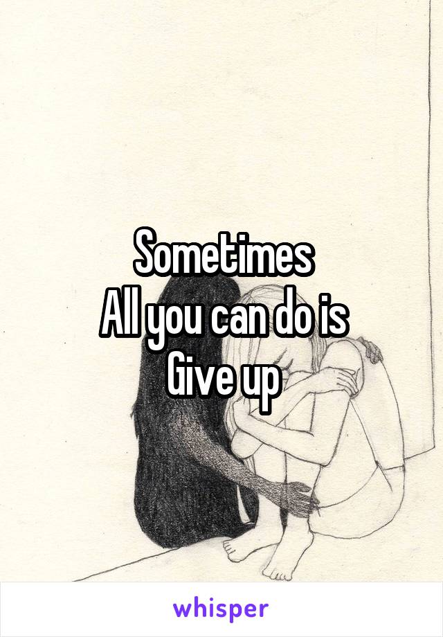 Sometimes
All you can do is
Give up