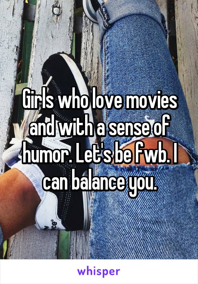 Girls who love movies and with a sense of humor. Let's be fwb. I can balance you.