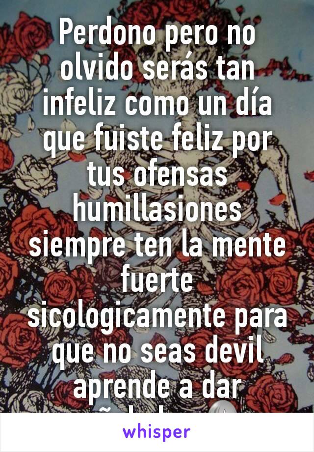 Perdono pero no olvido serás tan infeliz como un día que fuiste feliz por tus ofensas humillasiones siempre ten la mente fuerte sicologicamente para que no seas devil aprende a dar puñaladas 👵