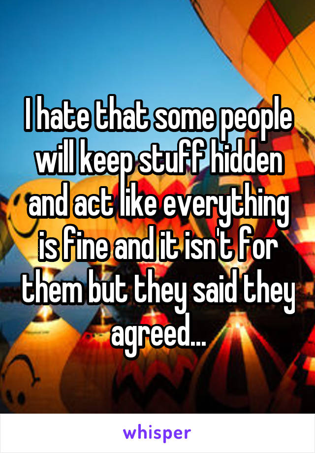 I hate that some people will keep stuff hidden and act like everything is fine and it isn't for them but they said they agreed...