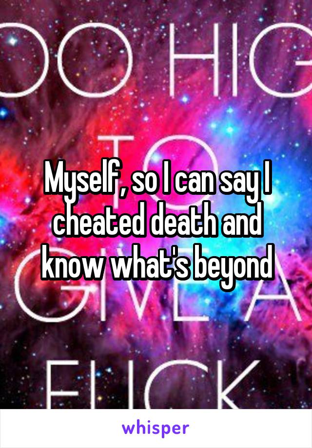 Myself, so I can say I cheated death and know what's beyond