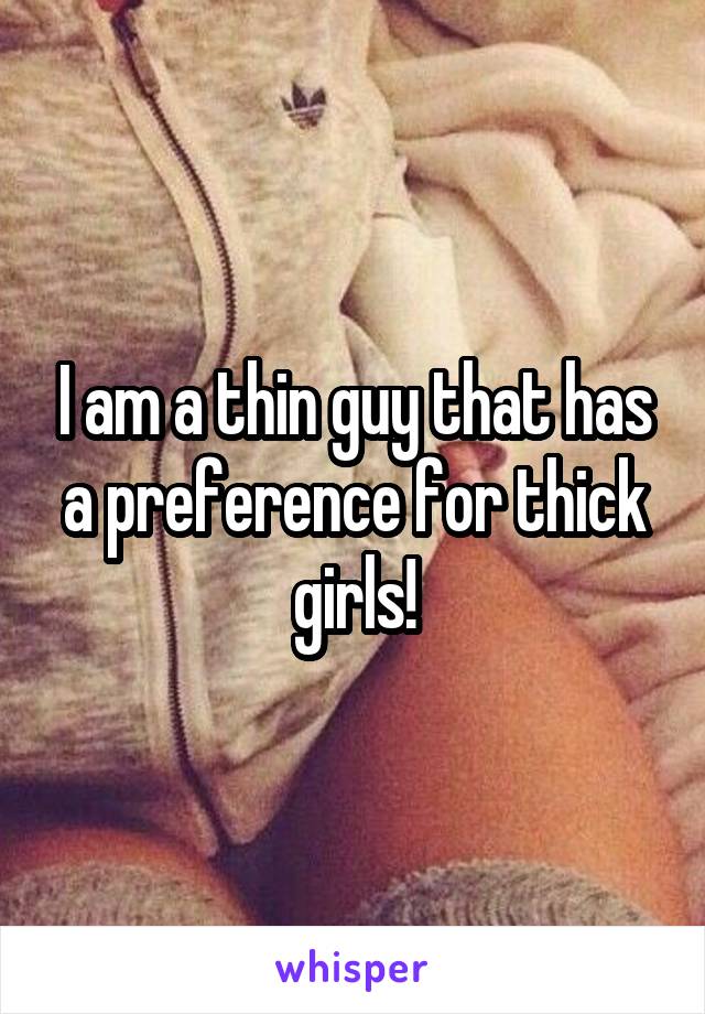 I am a thin guy that has a preference for thick girls!