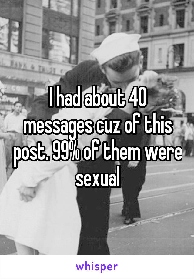 I had about 40 messages cuz of this post. 99% of them were sexual