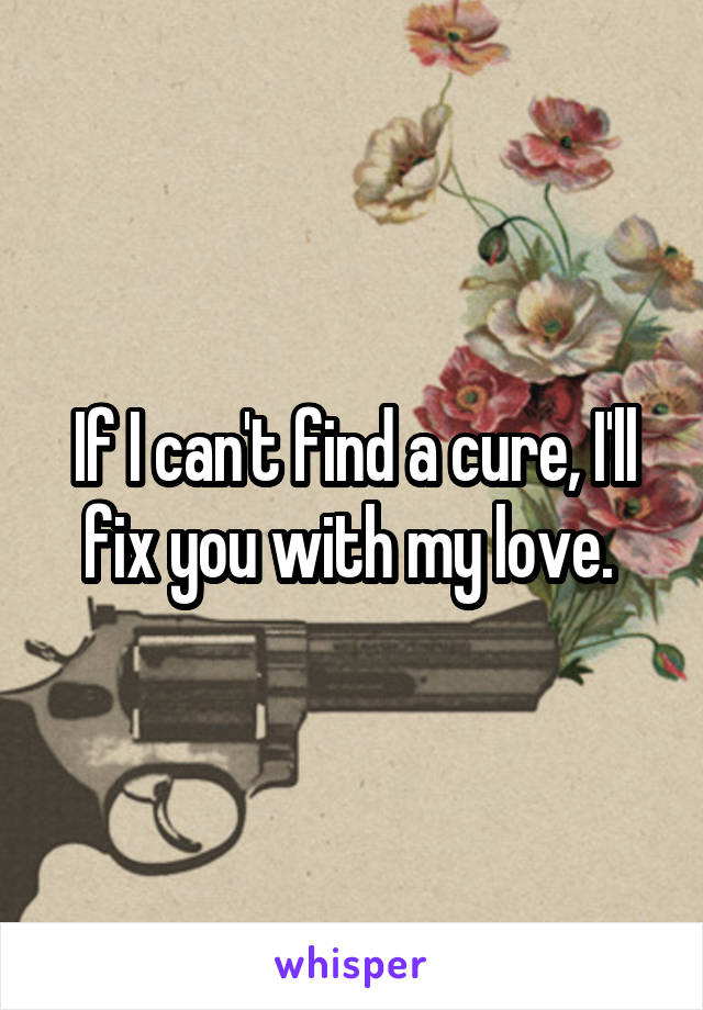 If I can't find a cure, I'll fix you with my love. 