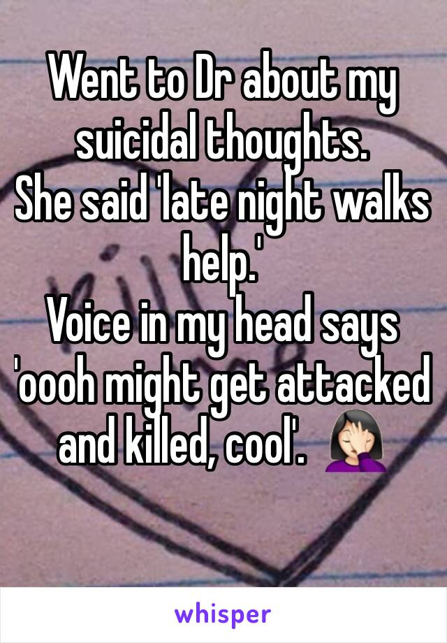 Went to Dr about my suicidal thoughts. 
She said 'late night walks help.'
Voice in my head says 'oooh might get attacked and killed, cool'.  🤦🏻‍♀️