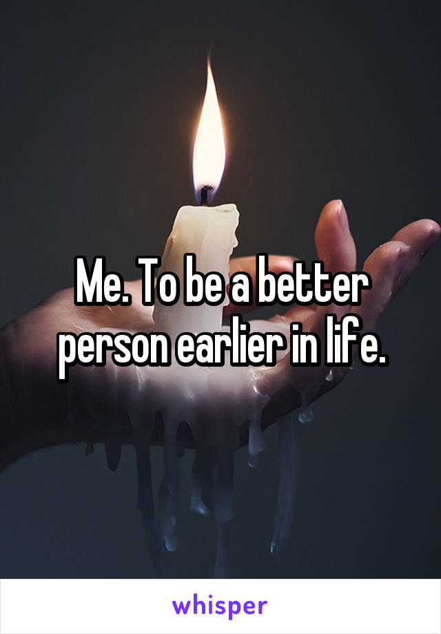 Me. To be a better person earlier in life.