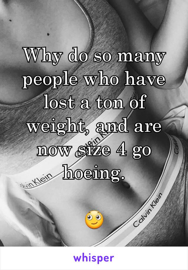 Why do so many people who have lost a ton of weight, and are now size 4 go hoeing.

🙄