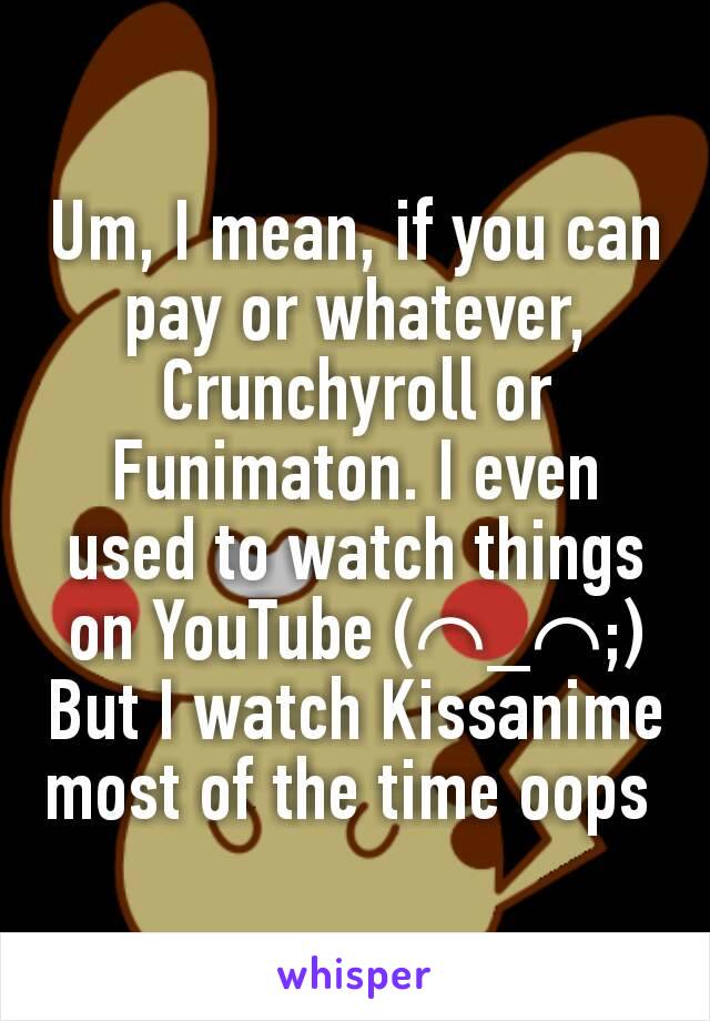 Um, I mean, if you can pay or whatever, Crunchyroll or Funimaton. I even used to watch things on YouTube (⌒_⌒;) But I watch Kissanime most of the time oops 