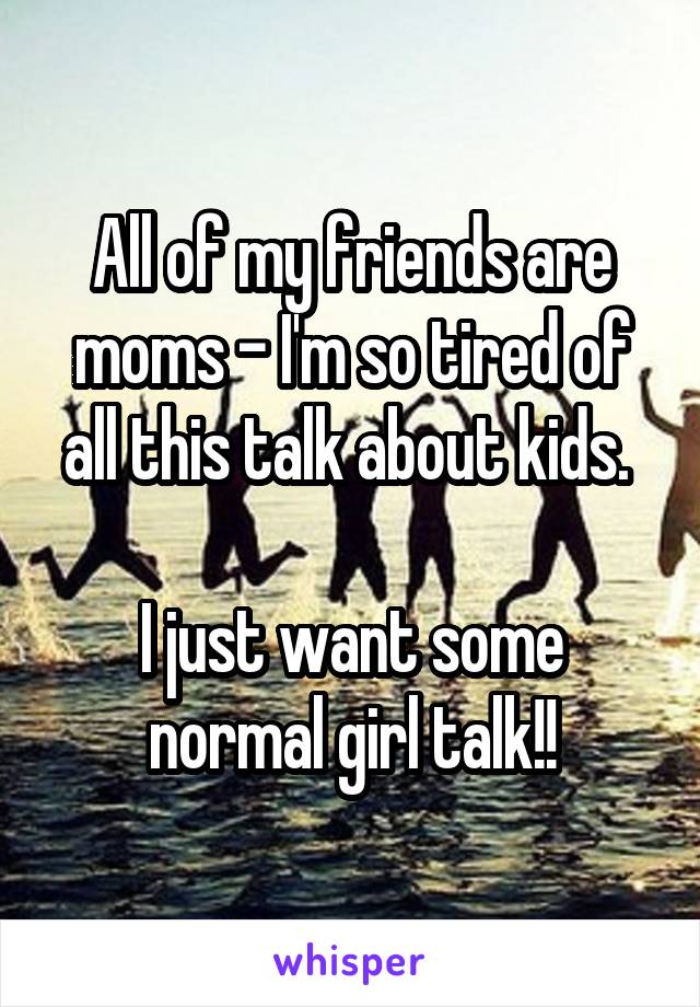 All of my friends are moms - I'm so tired of all this talk about kids. 

I just want some normal girl talk!!