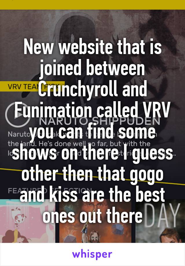 New website that is joined between Crunchyroll and Funimation called VRV you can find some shows on there I guess other then that gogo and kiss are the best ones out there