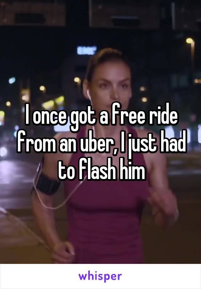 I once got a free ride from an uber, I just had to flash him